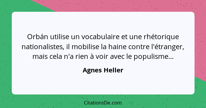 Orbán utilise un vocabulaire et une rhétorique nationalistes, il mobilise la haine contre l'étranger, mais cela n'a rien à voir avec le... - Agnes Heller