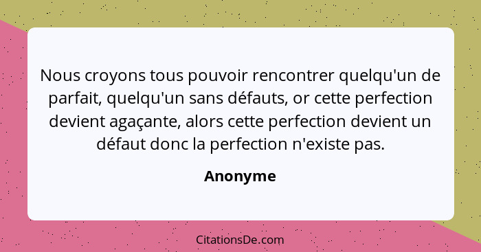 Nous croyons tous pouvoir rencontrer quelqu'un de parfait, quelqu'un sans défauts, or cette perfection devient agaçante, alors cette perfect... - Anonyme