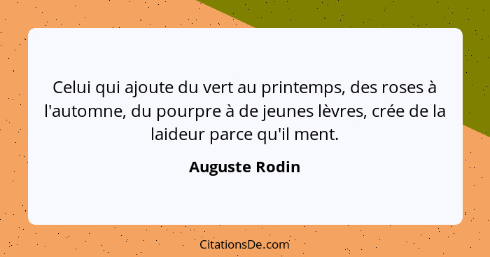 Celui qui ajoute du vert au printemps, des roses à l'automne, du pourpre à de jeunes lèvres, crée de la laideur parce qu'il ment.... - Auguste Rodin