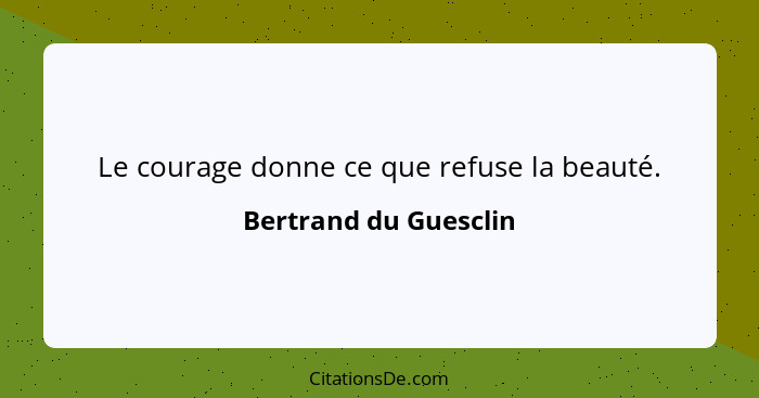 Le courage donne ce que refuse la beauté.... - Bertrand du Guesclin