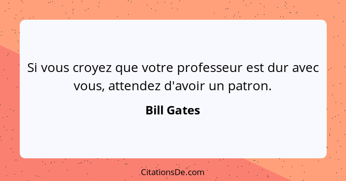 Si vous croyez que votre professeur est dur avec vous, attendez d'avoir un patron.... - Bill Gates