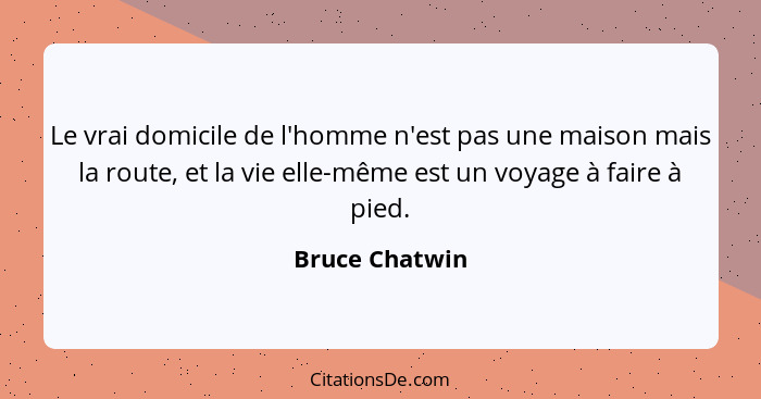 Le vrai domicile de l'homme n'est pas une maison mais la route, et la vie elle-même est un voyage à faire à pied.... - Bruce Chatwin