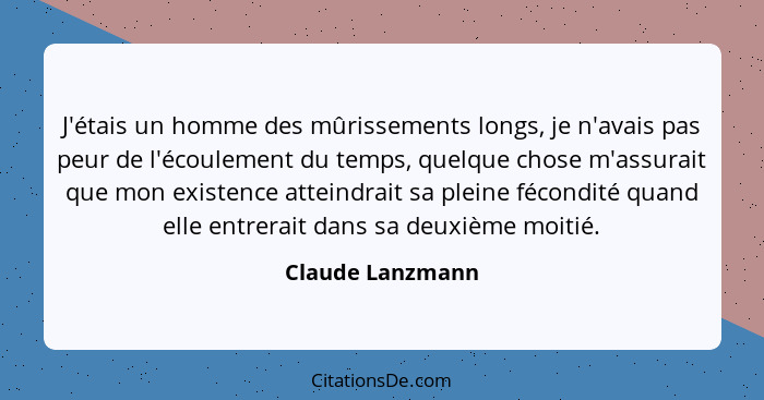 J'étais un homme des mûrissements longs, je n'avais pas peur de l'écoulement du temps, quelque chose m'assurait que mon existence at... - Claude Lanzmann