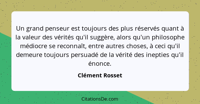 Un grand penseur est toujours des plus réservés quant à la valeur des vérités qu'il suggère, alors qu'un philosophe médiocre se recon... - Clément Rosset