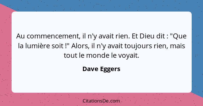 Au commencement, il n'y avait rien. Et Dieu dit : "Que la lumière soit !" Alors, il n'y avait toujours rien, mais tout le mond... - Dave Eggers