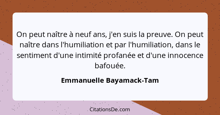 On peut naître à neuf ans, j'en suis la preuve. On peut naître dans l'humiliation et par l'humiliation, dans le sentiment d'... - Emmanuelle Bayamack-Tam