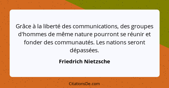 Grâce à la liberté des communications, des groupes d'hommes de même nature pourront se réunir et fonder des communautés. Les nat... - Friedrich Nietzsche