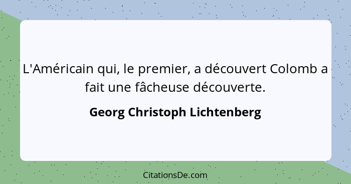 L'Américain qui, le premier, a découvert Colomb a fait une fâcheuse découverte.... - Georg Christoph Lichtenberg