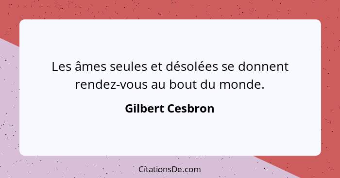 Les âmes seules et désolées se donnent rendez-vous au bout du monde.... - Gilbert Cesbron