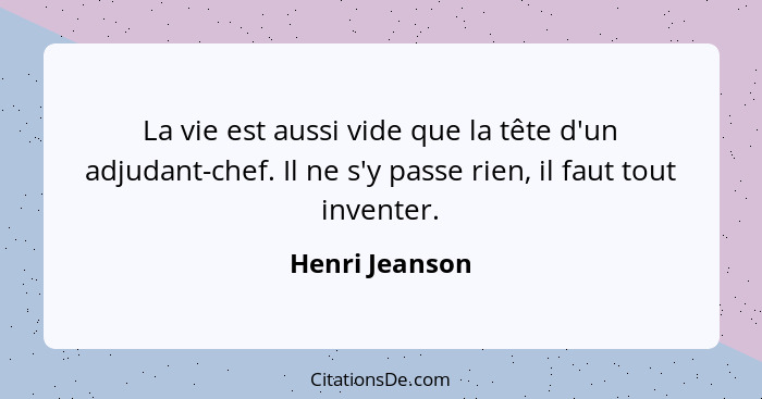 La vie est aussi vide que la tête d'un adjudant-chef. Il ne s'y passe rien, il faut tout inventer.... - Henri Jeanson