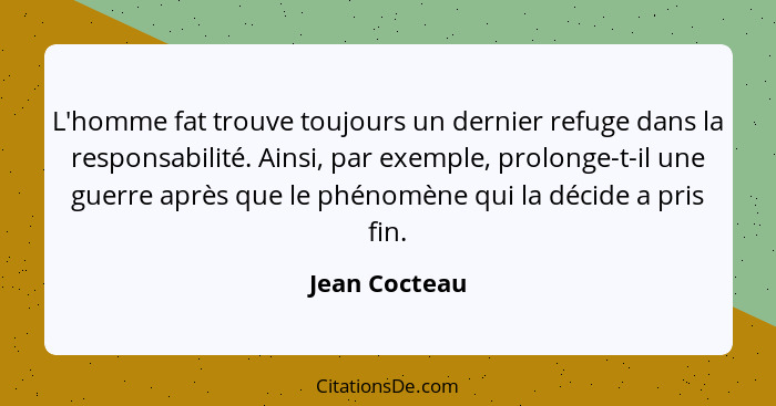 L'homme fat trouve toujours un dernier refuge dans la responsabilité. Ainsi, par exemple, prolonge-t-il une guerre après que le phénomè... - Jean Cocteau