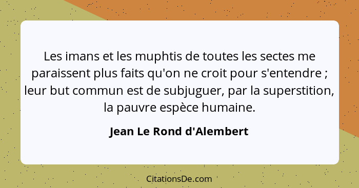 Les imans et les muphtis de toutes les sectes me paraissent plus faits qu'on ne croit pour s'entendre ; leur but co... - Jean Le Rond d'Alembert