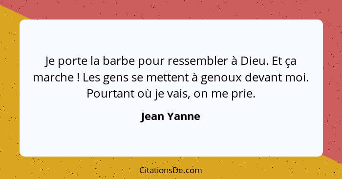 Je porte la barbe pour ressembler à Dieu. Et ça marche ! Les gens se mettent à genoux devant moi. Pourtant où je vais, on me prie.... - Jean Yanne