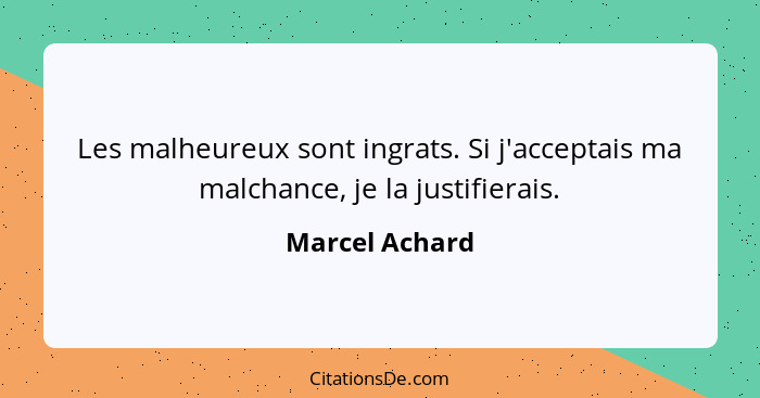 Les malheureux sont ingrats. Si j'acceptais ma malchance, je la justifierais.... - Marcel Achard