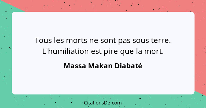 Tous les morts ne sont pas sous terre. L'humiliation est pire que la mort.... - Massa Makan Diabaté