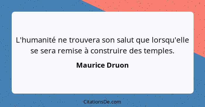 L'humanité ne trouvera son salut que lorsqu'elle se sera remise à construire des temples.... - Maurice Druon