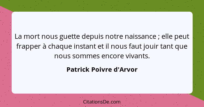 La mort nous guette depuis notre naissance ; elle peut frapper à chaque instant et il nous faut jouir tant que nous... - Patrick Poivre d'Arvor