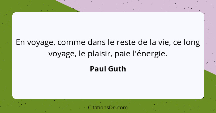 En voyage, comme dans le reste de la vie, ce long voyage, le plaisir, paie l'énergie.... - Paul Guth