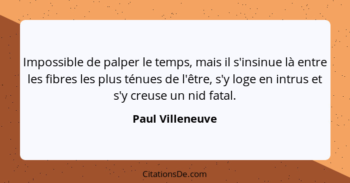 Impossible de palper le temps, mais il s'insinue là entre les fibres les plus ténues de l'être, s'y loge en intrus et s'y creuse un... - Paul Villeneuve