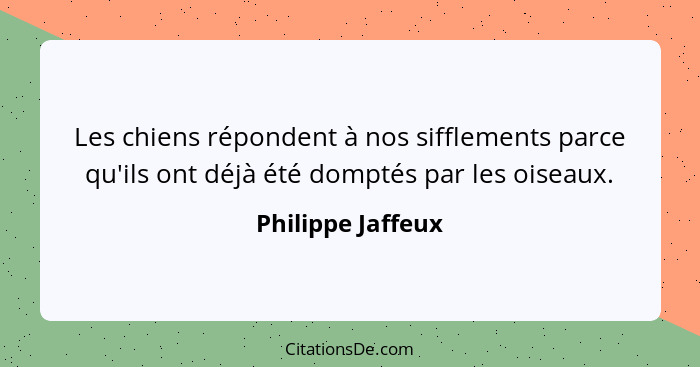 Les chiens répondent à nos sifflements parce qu'ils ont déjà été domptés par les oiseaux.... - Philippe Jaffeux