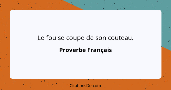 Le fou se coupe de son couteau.... - Proverbe Français