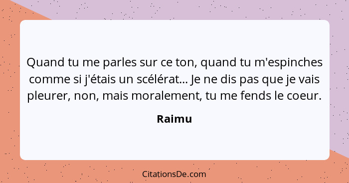 Quand tu me parles sur ce ton, quand tu m'espinches comme si j'étais un scélérat... Je ne dis pas que je vais pleurer, non, mais moralement, t... - Raimu