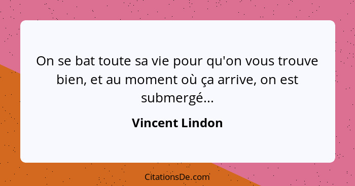 On se bat toute sa vie pour qu'on vous trouve bien, et au moment où ça arrive, on est submergé...... - Vincent Lindon