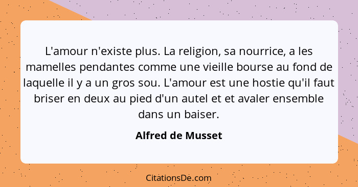 L'amour n'existe plus. La religion, sa nourrice, a les mamelles pendantes comme une vieille bourse au fond de laquelle il y a un gr... - Alfred de Musset