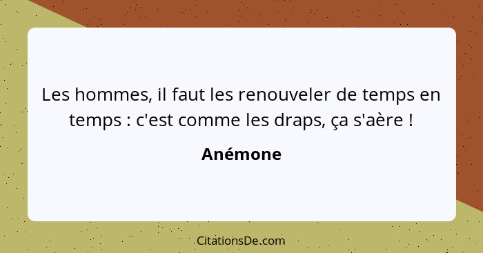 Les hommes, il faut les renouveler de temps en temps : c'est comme les draps, ça s'aère !... - Anémone