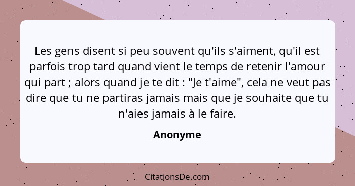 Les gens disent si peu souvent qu'ils s'aiment, qu'il est parfois trop tard quand vient le temps de retenir l'amour qui part ; alors qu... - Anonyme