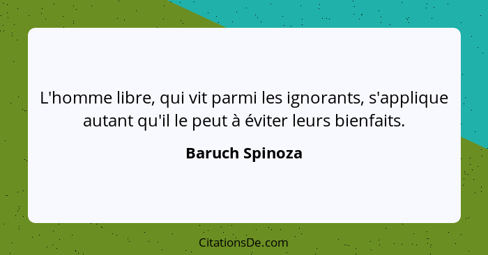 L'homme libre, qui vit parmi les ignorants, s'applique autant qu'il le peut à éviter leurs bienfaits.... - Baruch Spinoza