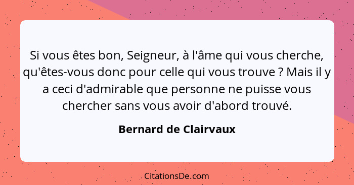 Si vous êtes bon, Seigneur, à l'âme qui vous cherche, qu'êtes-vous donc pour celle qui vous trouve ? Mais il y a ceci d'ad... - Bernard de Clairvaux