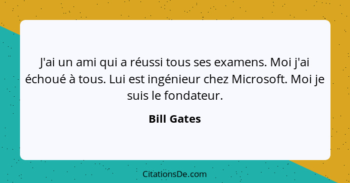 J'ai un ami qui a réussi tous ses examens. Moi j'ai échoué à tous. Lui est ingénieur chez Microsoft. Moi je suis le fondateur.... - Bill Gates