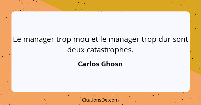 Le manager trop mou et le manager trop dur sont deux catastrophes.... - Carlos Ghosn