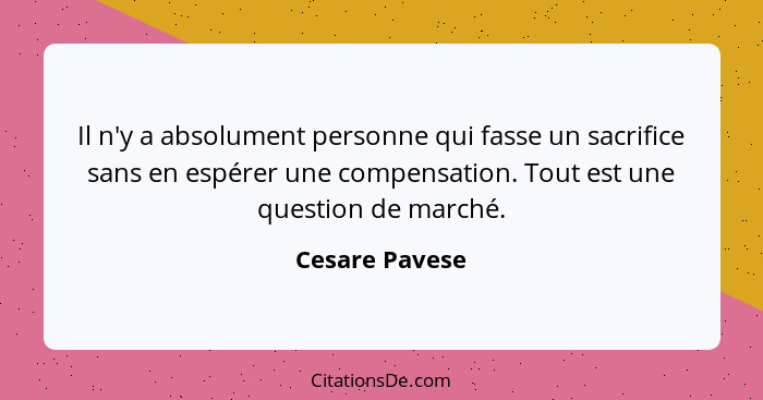 Il n'y a absolument personne qui fasse un sacrifice sans en espérer une compensation. Tout est une question de marché.... - Cesare Pavese