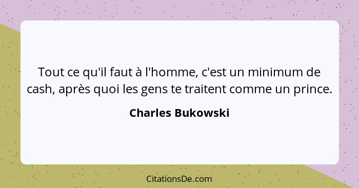 Tout ce qu'il faut à l'homme, c'est un minimum de cash, après quoi les gens te traitent comme un prince.... - Charles Bukowski