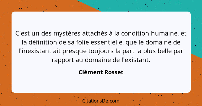 C'est un des mystères attachés à la condition humaine, et la définition de sa folie essentielle, que le domaine de l'inexistant ait p... - Clément Rosset