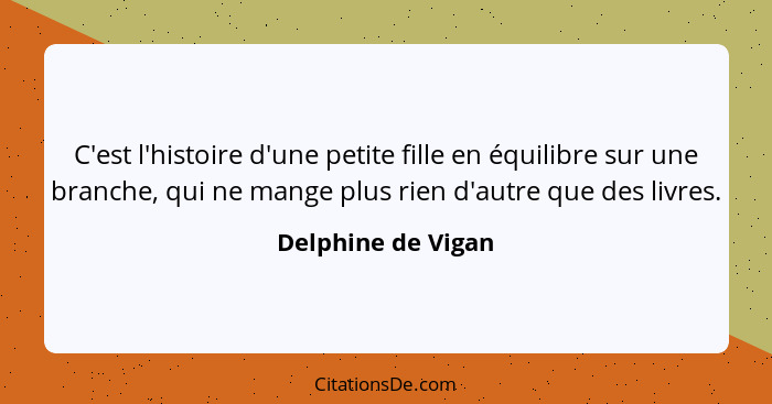 C'est l'histoire d'une petite fille en équilibre sur une branche, qui ne mange plus rien d'autre que des livres.... - Delphine de Vigan