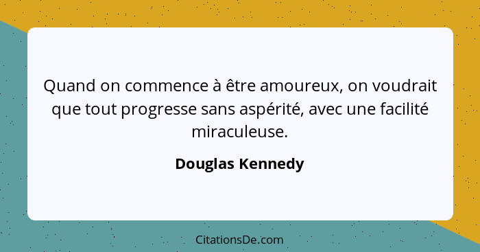 Quand on commence à être amoureux, on voudrait que tout progresse sans aspérité, avec une facilité miraculeuse.... - Douglas Kennedy