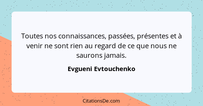 Toutes nos connaissances, passées, présentes et à venir ne sont rien au regard de ce que nous ne saurons jamais.... - Evgueni Evtouchenko