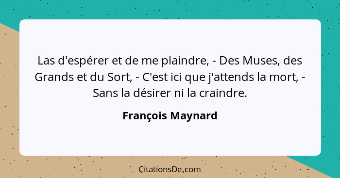 Las d'espérer et de me plaindre, - Des Muses, des Grands et du Sort, - C'est ici que j'attends la mort, - Sans la désirer ni la cra... - François Maynard