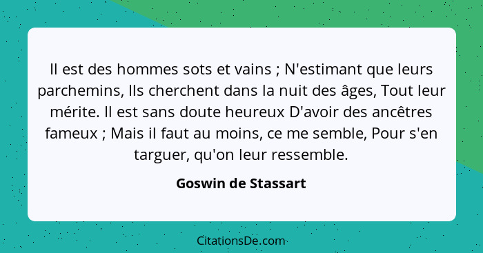 Il est des hommes sots et vains ; N'estimant que leurs parchemins, Ils cherchent dans la nuit des âges, Tout leur mérite. Il... - Goswin de Stassart