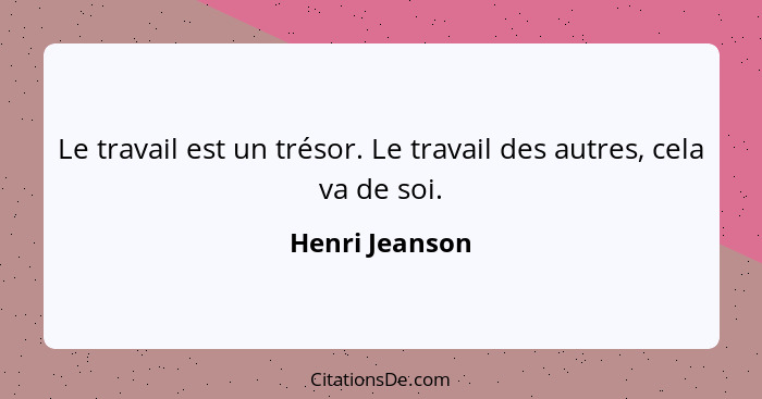 Le travail est un trésor. Le travail des autres, cela va de soi.... - Henri Jeanson