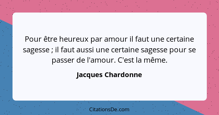 Pour être heureux par amour il faut une certaine sagesse ; il faut aussi une certaine sagesse pour se passer de l'amour. C'es... - Jacques Chardonne