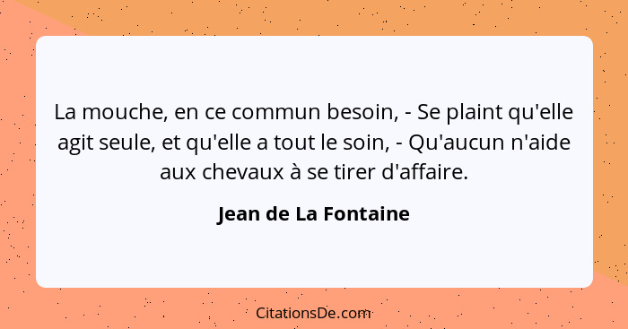 La mouche, en ce commun besoin, - Se plaint qu'elle agit seule, et qu'elle a tout le soin, - Qu'aucun n'aide aux chevaux à se ti... - Jean de La Fontaine