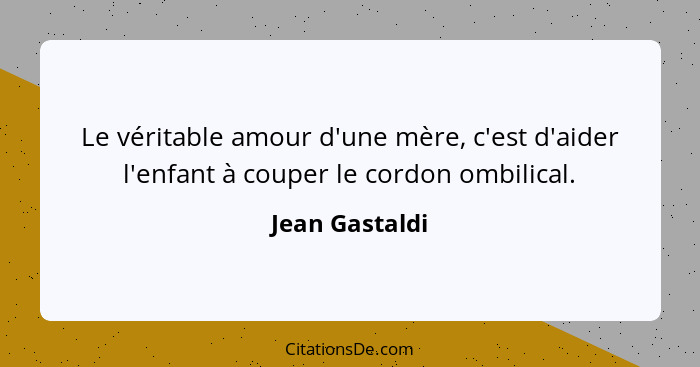 Le véritable amour d'une mère, c'est d'aider l'enfant à couper le cordon ombilical.... - Jean Gastaldi