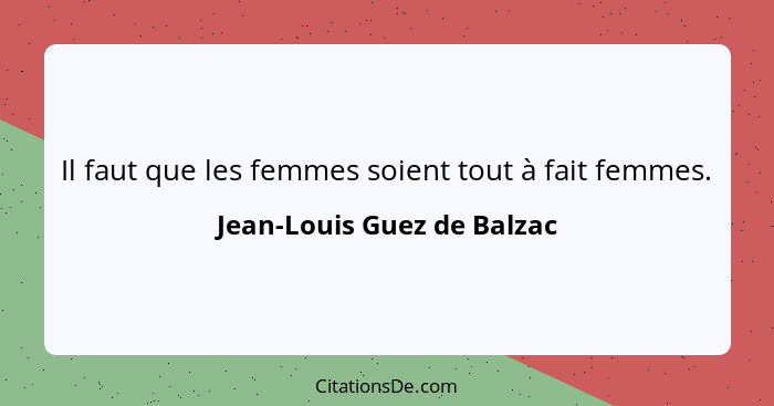 Il faut que les femmes soient tout à fait femmes.... - Jean-Louis Guez de Balzac