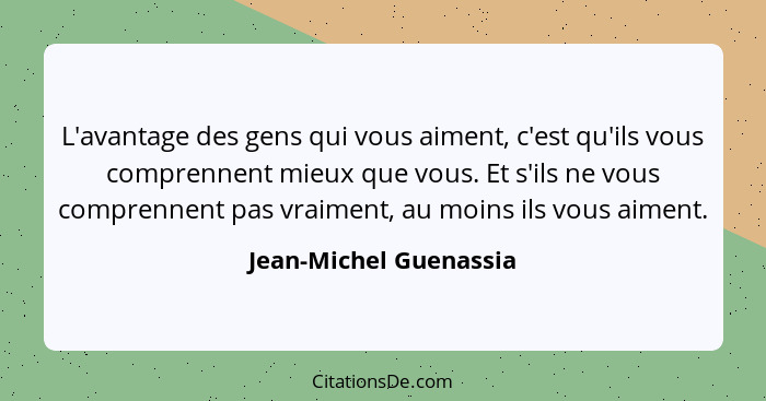 L'avantage des gens qui vous aiment, c'est qu'ils vous comprennent mieux que vous. Et s'ils ne vous comprennent pas vraiment,... - Jean-Michel Guenassia