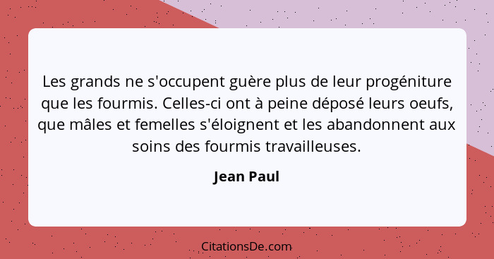 Les grands ne s'occupent guère plus de leur progéniture que les fourmis. Celles-ci ont à peine déposé leurs oeufs, que mâles et femelles s... - Jean Paul