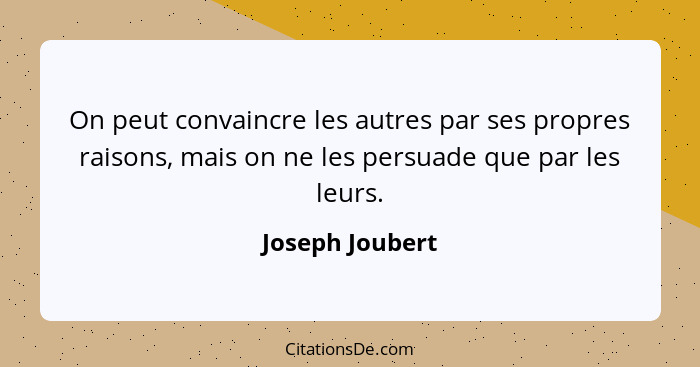 On peut convaincre les autres par ses propres raisons, mais on ne les persuade que par les leurs.... - Joseph Joubert